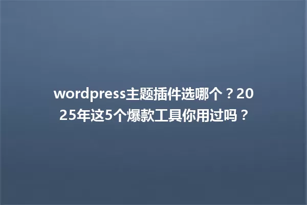 wordpress主题插件选哪个？2025年这5个爆款工具你用过吗？ 一