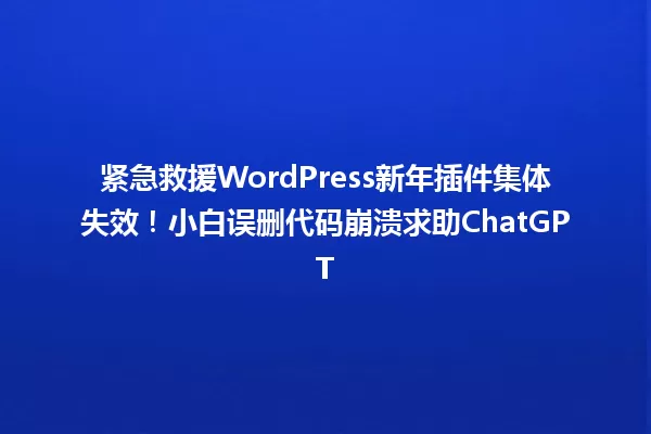 紧急救援WordPress新年插件集体失效!小白误删代码崩溃求助ChatGPT 一