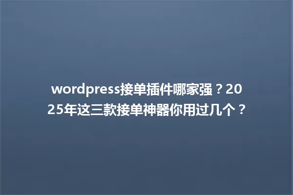 wordpress接单插件哪家强?2025年这三款接单神器你用过几个? 一