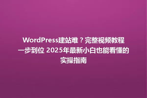 WordPress建站难?完整视频教程一步到位 2025年最新小白也能看懂的实操指南 一