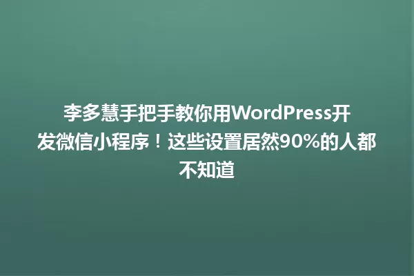 李多慧手把手教你用WordPress开发微信小程序!这些设置居然90%的人都不知道 一
