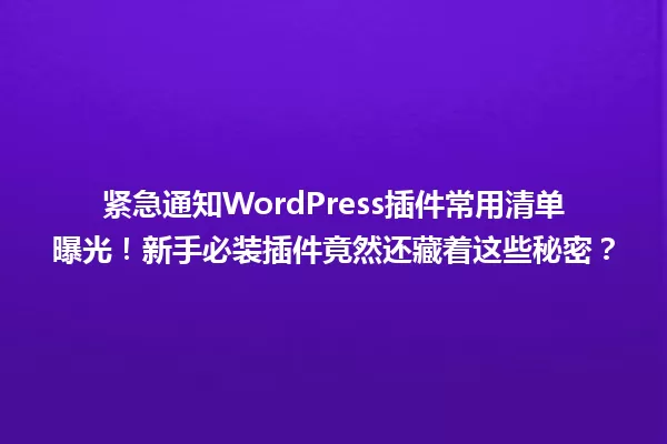 紧急通知WordPress插件常用清单曝光!新手必装插件竟然还藏着这些秘密? 一
