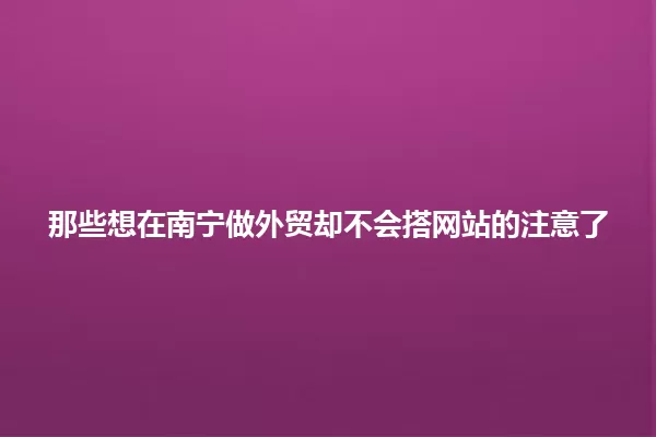 那些想在南宁做外贸却不会搭网站的注意了 一
