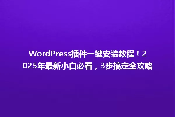 WordPress插件一键安装教程!2025年最新小白必看,3步搞定全攻略 一