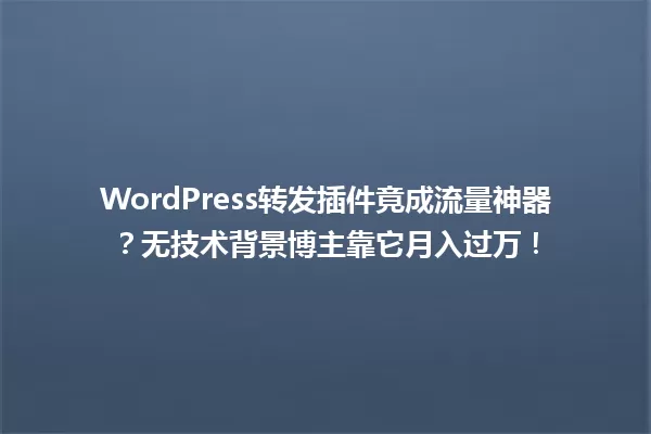 WordPress转发插件竟成流量神器?无技术背景博主靠它月入过万! 一