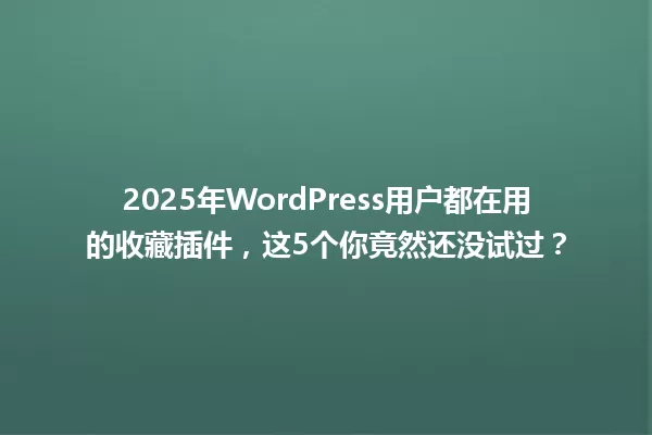 2025年WordPress用户都在用的收藏插件，这5个你竟然还没试过？ 一