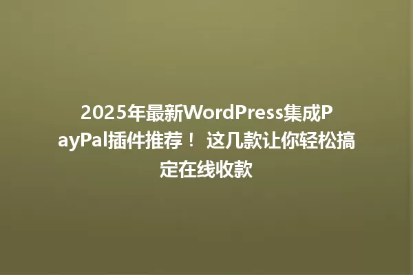 2025年最新WordPress集成PayPal插件推荐! 这几款让你轻松搞定在线收款 一