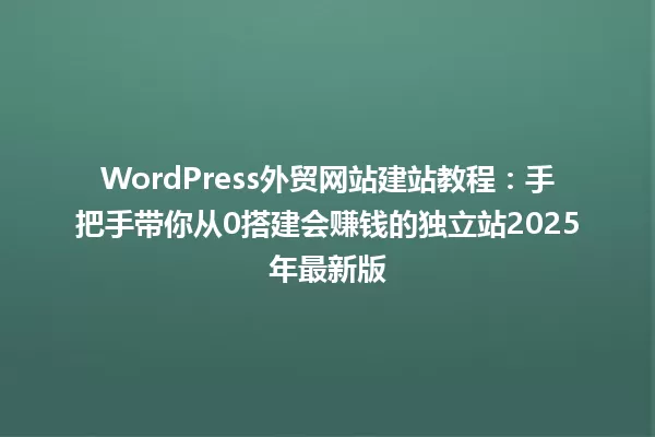 WordPress外贸网站建站教程:手把手带你从0搭建会赚钱的独立站2025年最新版 一