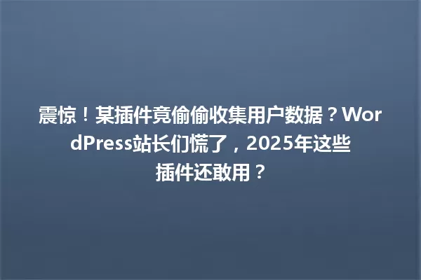 震惊!某插件竟偷偷收集用户数据?WordPress站长们慌了,2025年这些插件还敢用? 一