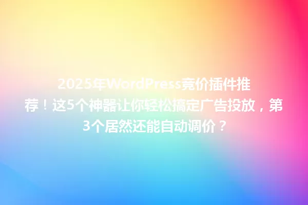 2025年WordPress竞价插件推荐!这5个神器让你轻松搞定广告投放,第3个居然还能自动调价? 一