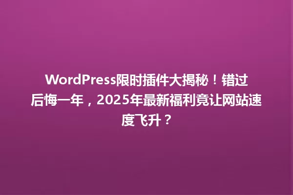 WordPress限时插件大揭秘!错过后悔一年,2025年最新福利竟让网站速度飞升? 一