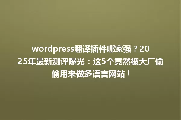 wordpress翻译插件哪家强？2025年最新测评曝光：这5个竟然被大厂偷偷用来做多语言网站！ 一
