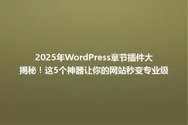 2025年WordPress章节插件大揭秘!这5个神器让你的网站秒变专业级 一