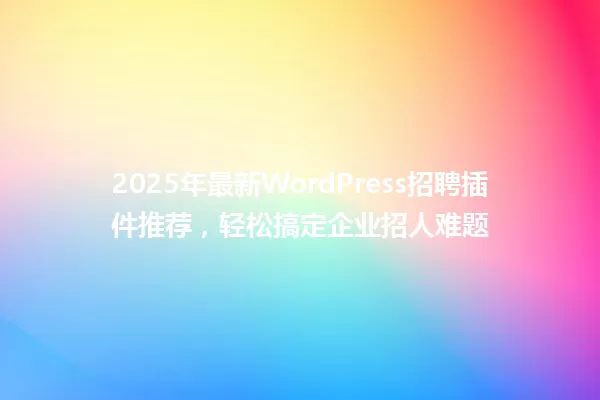 2025年最新WordPress招聘插件推荐,轻松搞定企业招人难题 一