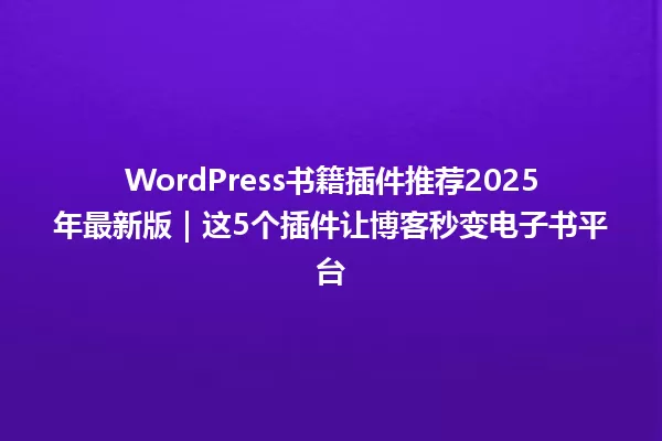WordPress书籍插件推荐2025年最新版|这5个插件让博客秒变电子书平台 一