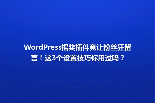 WordPress摇奖插件竟让粉丝狂留言！这3个设置技巧你用过吗？ 一