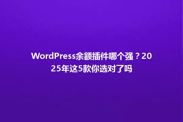 WordPress余额插件哪个强?2025年这5款你选对了吗 一