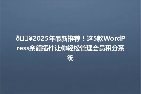 🔥2025年最新推荐！这5款WordPress余额插件让你轻松管理会员积分系统 一