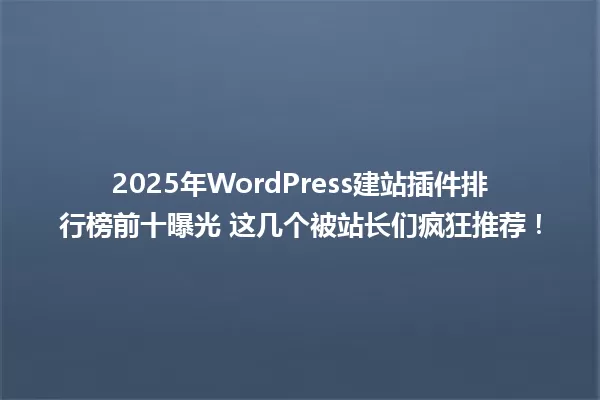 2025年WordPress建站插件排行榜前十曝光 这几个被站长们疯狂推荐! 一