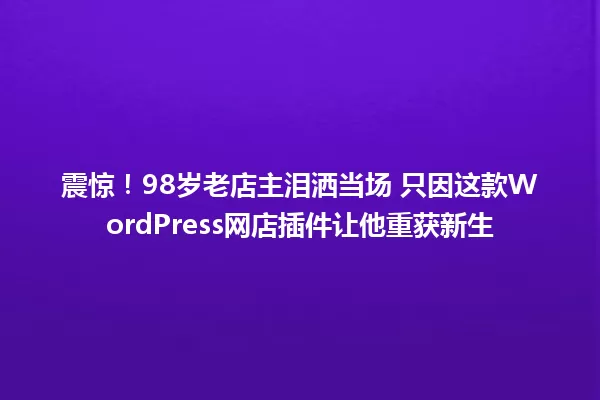 震惊！98岁老店主泪洒当场 只因这款WordPress网店插件让他重获新生 一
