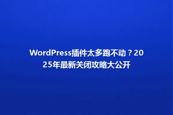 WordPress插件太多跑不动?2025年最新关闭攻略大公开 一