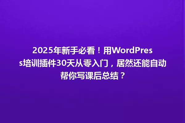 2025年新手必看!用WordPress培训插件30天从零入门,居然还能自动帮你写课后总结? 一