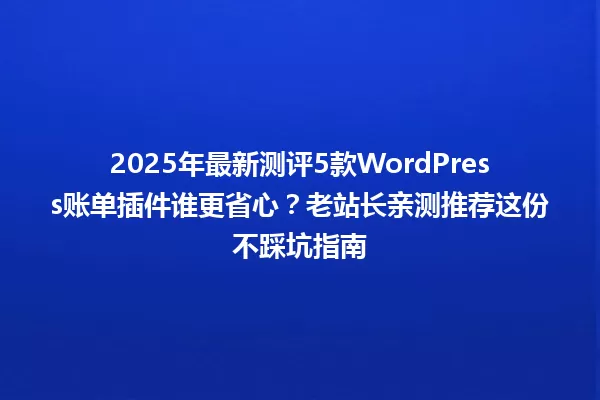 2025年最新测评5款WordPress账单插件谁更省心？老站长亲测推荐这份不踩坑指南 一