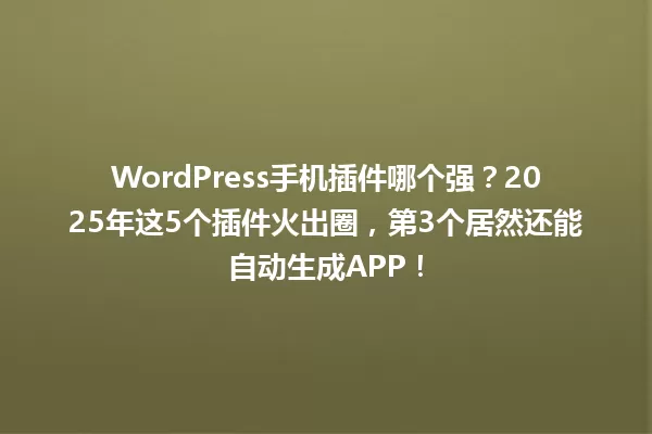 WordPress手机插件哪个强?2025年这5个插件火出圈,第3个居然还能自动生成APP! 一