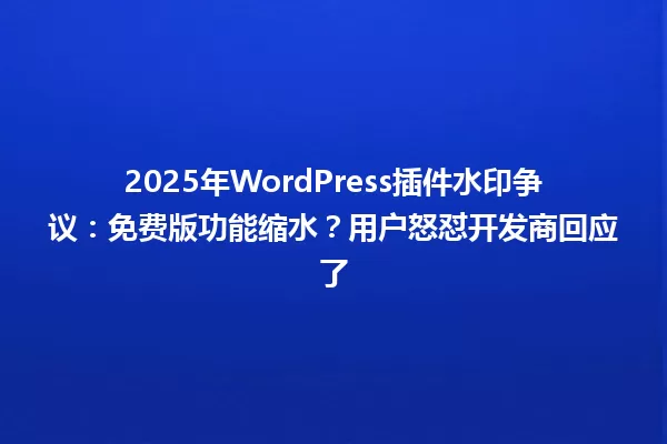 2025年WordPress插件水印争议:免费版功能缩水?用户怒怼开发商回应了 一