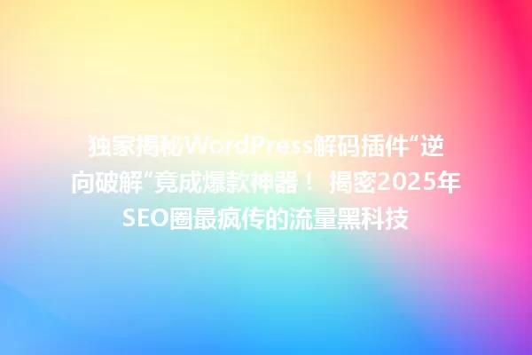 独家揭秘WordPress解码插件“逆向破解”竟成爆款神器! 揭密2025年SEO圈最疯传的流量黑科技 一