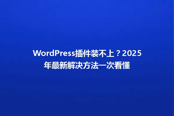 WordPress插件装不上？2025年最新解决方法一次看懂 一