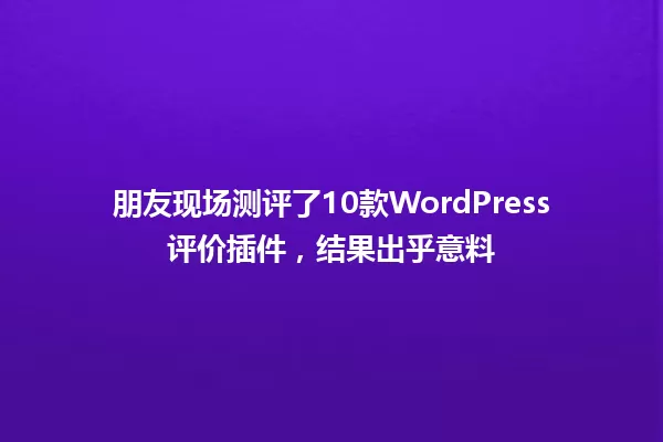 朋友现场测评了10款WordPress评价插件,结果出乎意料 一
