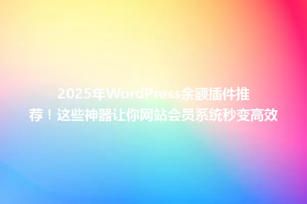 2025年WordPress余额插件推荐!这些神器让你网站会员系统秒变高效 一