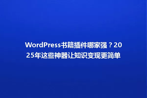 WordPress书籍插件哪家强?2025年这些神器让知识变现更简单 一