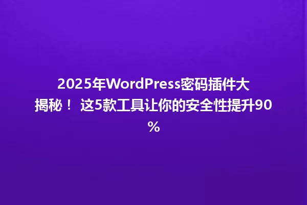 2025年WordPress密码插件大揭秘！ 这5款工具让你的安全性提升90% 一