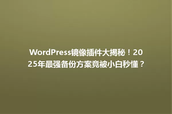 WordPress镜像插件大揭秘！2025年最强备份方案竟被小白秒懂？ 一