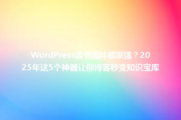 WordPress读书插件哪家强？2025年这5个神器让你博客秒变知识宝库 一