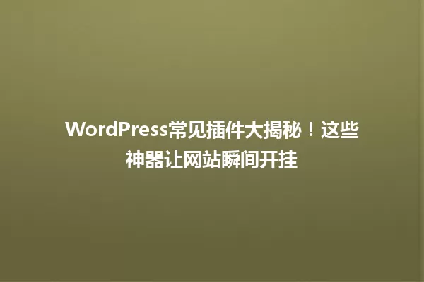 WordPress常见插件大揭秘！这些神器让网站瞬间开挂 一