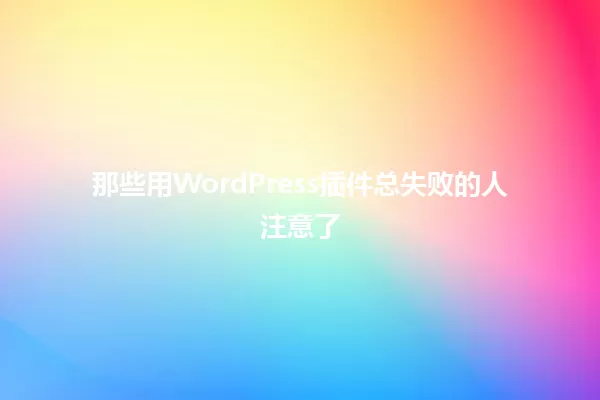 那些用WordPress插件总失败的人注意了 一
