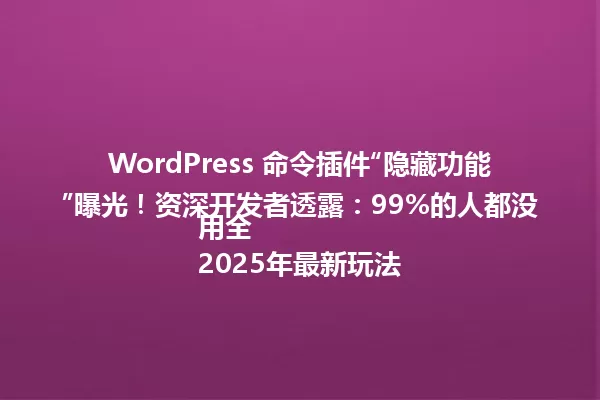 WordPress 命令插件“隐藏功能”曝光!资深开发者透露:99%的人都没用全
2025年最新玩法 一