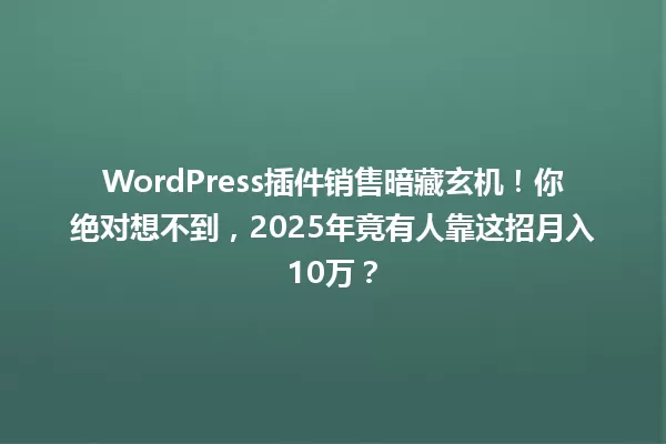 WordPress插件销售暗藏玄机!你绝对想不到,2025年竟有人靠这招月入10万? 一