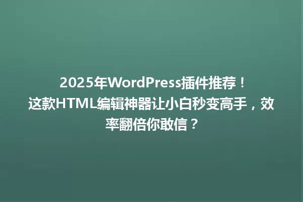 2025年WordPress插件推荐！这款HTML编辑神器让小白秒变高手，效率翻倍你敢信？ 一