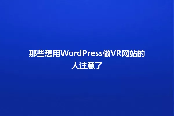 那些想用WordPress做VR网站的人注意了 一
