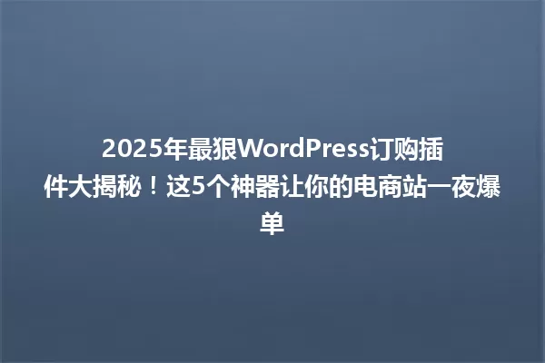 2025年最狠WordPress订购插件大揭秘!这5个神器让你的电商站一夜爆单 一