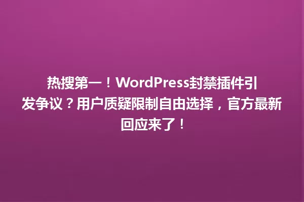 热搜第一！WordPress封禁插件引发争议？用户质疑限制自由选择，官方最新回应来了！ 一
