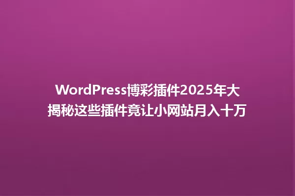 WordPress博彩插件2025年大揭秘这些插件竟让小网站月入十万 一