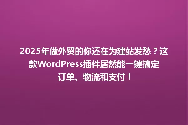 2025年做外贸的你还在为建站发愁？这款WordPress插件居然能一键搞定订单、物流和支付！ 一
