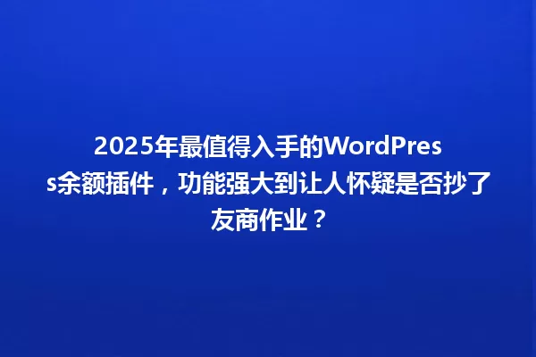 2025年最值得入手的WordPress余额插件,功能强大到让人怀疑是否抄了友商作业? 一