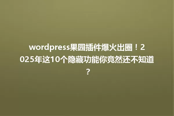 wordpress果园插件爆火出圈!2025年这10个隐藏功能你竟然还不知道? 一