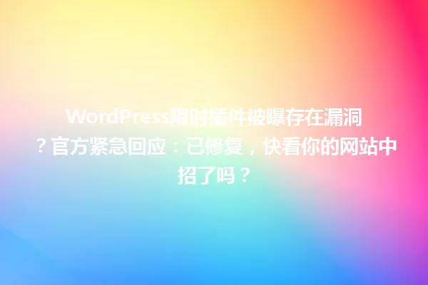 WordPress限时插件被曝存在漏洞?官方紧急回应:已修复,快看你的网站中招了吗? 一